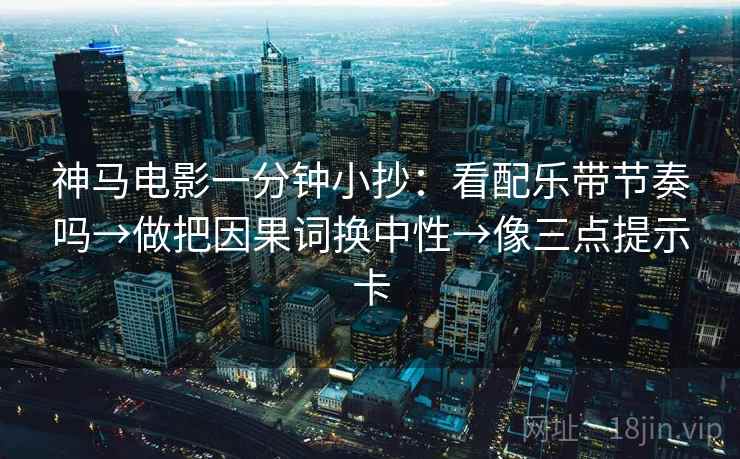 神马电影一分钟小抄:看配乐带节奏吗→做把因果词换中性→像三点提示卡 神马电影一分钟小抄:看配乐带节奏吗→做把因果词换中性→像三点提示卡