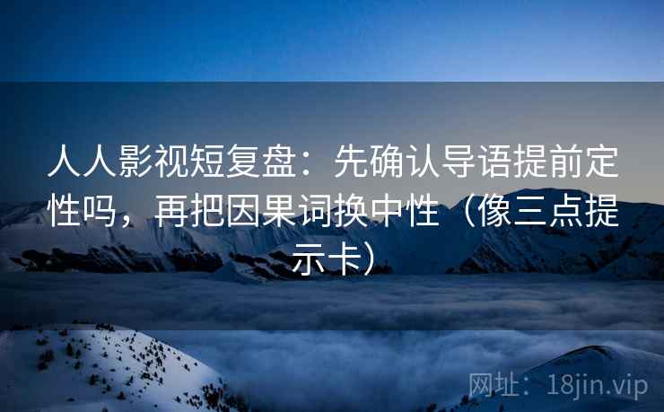 人人影视短复盘：先确认导语提前定性吗，再把因果词换中性（像三点提示卡）