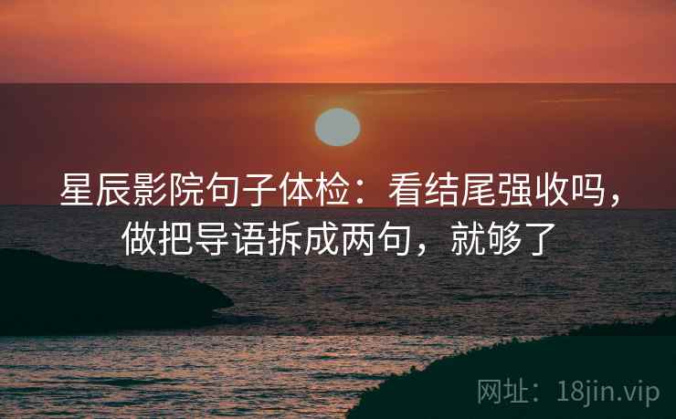 星辰影院句子体检:看结尾强收吗,做把导语拆成两句,就够了 星辰影院句子体检:看结尾强收吗,做把导语拆成两句,就够了