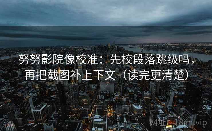 努努影院像校准:先校段落跳级吗,再把截图补上下文(读完更清楚) 努努影院像校准:先校段落跳级吗,再把截图补上下文(读完更清楚)