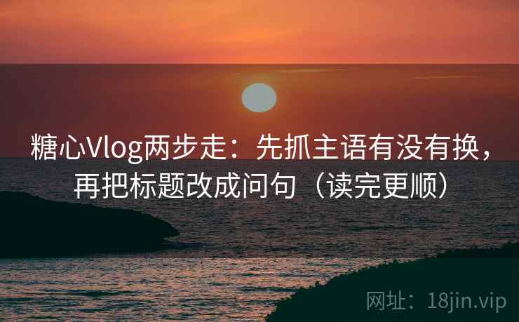 糖心Vlog两步走:先抓主语有没有换,再把标题改成问句(读完更顺) 糖心Vlog两步走:先抓主语有没有换,再把标题改成问句(读完更顺)