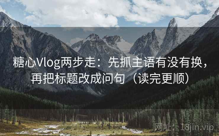 糖心Vlog两步走:先抓主语有没有换,再把标题改成问句(读完更顺) 糖心Vlog两步走:先抓主语有没有换,再把标题改成问句(读完更顺)