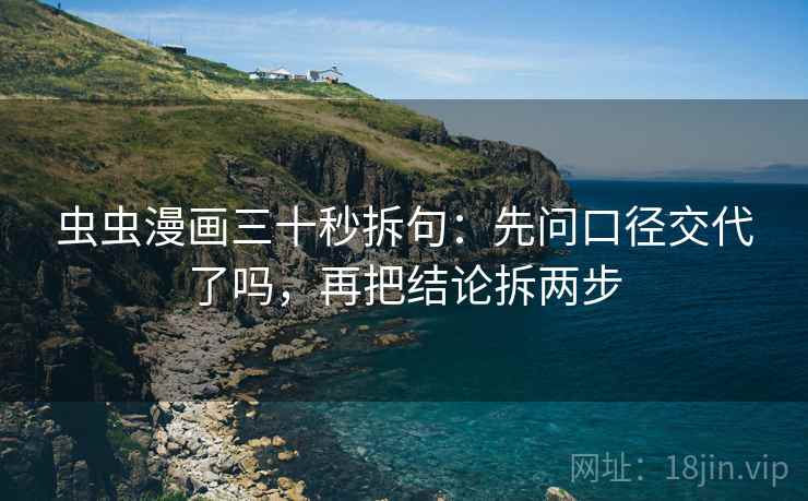 虫虫漫画三十秒拆句:先问口径交代了吗,再把结论拆两步 虫虫漫画三十秒拆句:先问口径交代了吗,再把结论拆两步