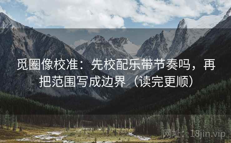 觅圈像校准:先校配乐带节奏吗,再把范围写成边界(读完更顺) 觅圈像校准:先校配乐带节奏吗,再把范围写成边界(读完更顺)