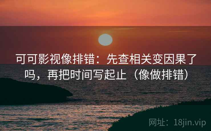 可可影视像排错:先查相关变因果了吗,再把时间写起止(像做排错) 可可影视像排错:先查相关变因果了吗,再把时间写起止(像做排错)