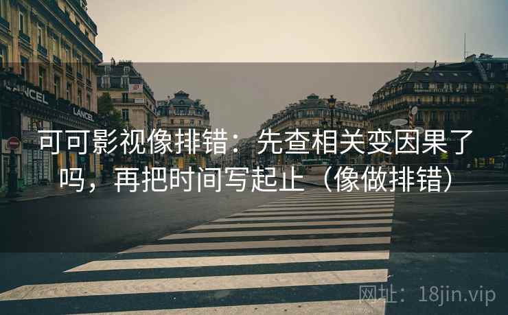 可可影视像排错:先查相关变因果了吗,再把时间写起止(像做排错) 可可影视像排错:先查相关变因果了吗,再把时间写起止(像做排错)