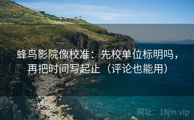 蜂鸟影院像校准:先校单位标明吗,再把时间写起止(评论也能用) 蜂鸟影院像校准:先校单位标明吗,再把时间写起止(评论也能用)