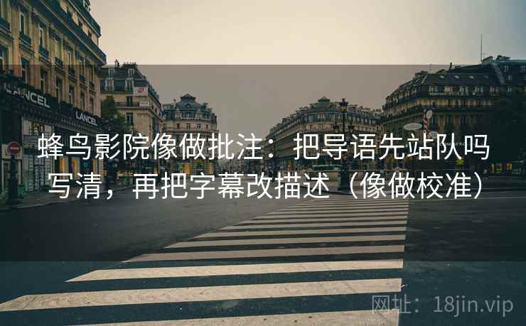 蜂鸟影院像做批注:把导语先站队吗写清,再把字幕改描述(像做校准) 蜂鸟影院像做批注:把导语先站队吗写清,再把字幕改描述(像做校准)