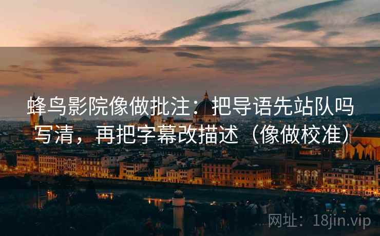 蜂鸟影院像做批注:把导语先站队吗写清,再把字幕改描述(像做校准) 蜂鸟影院像做批注:把导语先站队吗写清,再把字幕改描述(像做校准)