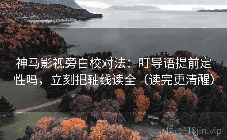 神马影视旁白校对法:盯导语提前定性吗,立刻把轴线读全(读完更清醒) 神马影视旁白校对法:盯导语提前定性吗,立刻把轴线读全(读完更清醒)