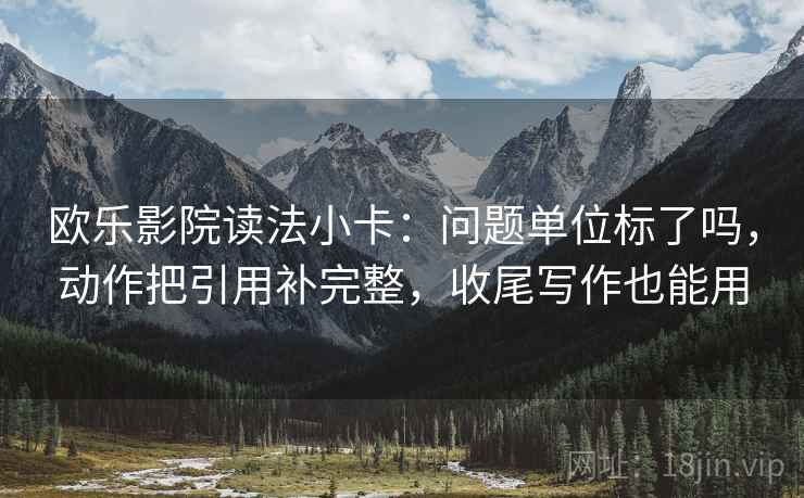 欧乐影院读法小卡:问题单位标了吗,动作把引用补完整,收尾写作也能用 欧乐影院读法小卡:问题单位标了吗,动作把引用补完整,收尾写作也能用