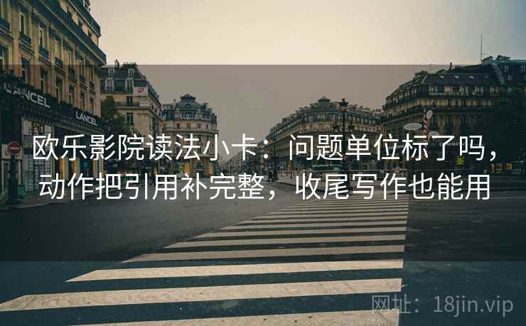 欧乐影院读法小卡:问题单位标了吗,动作把引用补完整,收尾写作也能用 欧乐影院读法小卡:问题单位标了吗,动作把引用补完整,收尾写作也能用