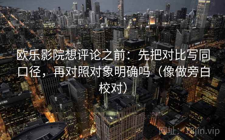 欧乐影院想评论之前:先把对比写同口径,再对照对象明确吗(像做旁白校对) 欧乐影院想评论之前:先把对比写同口径,再对照对象明确吗(像做旁白校对)