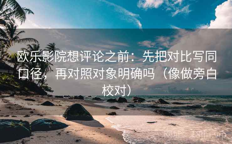 欧乐影院想评论之前:先把对比写同口径,再对照对象明确吗(像做旁白校对) 欧乐影院想评论之前:先把对比写同口径,再对照对象明确吗(像做旁白校对)