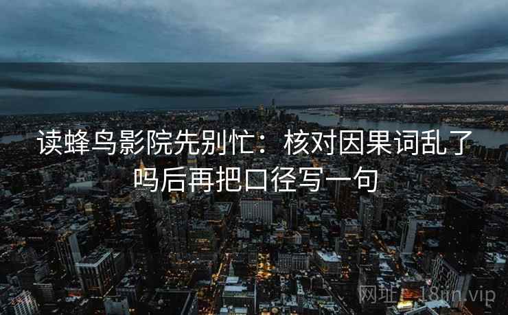 读蜂鸟影院先别忙:核对因果词乱了吗后再把口径写一句 读蜂鸟影院先别忙:核对因果词乱了吗后再把口径写一句