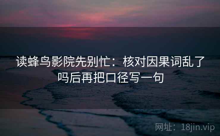 读蜂鸟影院先别忙:核对因果词乱了吗后再把口径写一句 读蜂鸟影院先别忙:核对因果词乱了吗后再把口径写一句