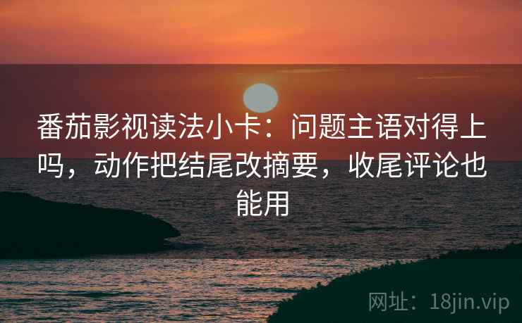 番茄影视读法小卡:问题主语对得上吗,动作把结尾改摘要,收尾评论也能用 番茄影视读法小卡:问题主语对得上吗,动作把结尾改摘要,收尾评论也能用