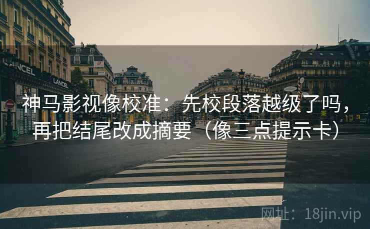 神马影视像校准：先校段落越级了吗，再把结尾改成摘要（像三点提示卡）