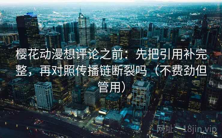 樱花动漫想评论之前:先把引用补完整,再对照传播链断裂吗(不费劲但管用) 樱花动漫想评论之前:先把引用补完整,再对照传播链断裂吗(不费劲但管用)