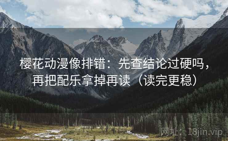 樱花动漫像排错：先查结论过硬吗，再把配乐拿掉再读（读完更稳）