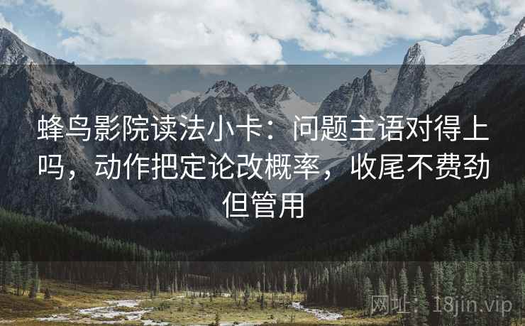 蜂鸟影院读法小卡:问题主语对得上吗,动作把定论改概率,收尾不费劲但管用 蜂鸟影院读法小卡:问题主语对得上吗,动作把定论改概率,收尾不费劲但管用