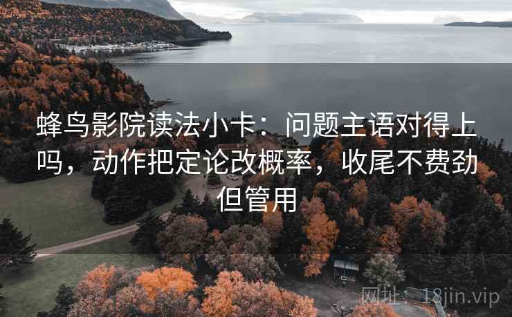 蜂鸟影院读法小卡:问题主语对得上吗,动作把定论改概率,收尾不费劲但管用 蜂鸟影院读法小卡:问题主语对得上吗,动作把定论改概率,收尾不费劲但管用