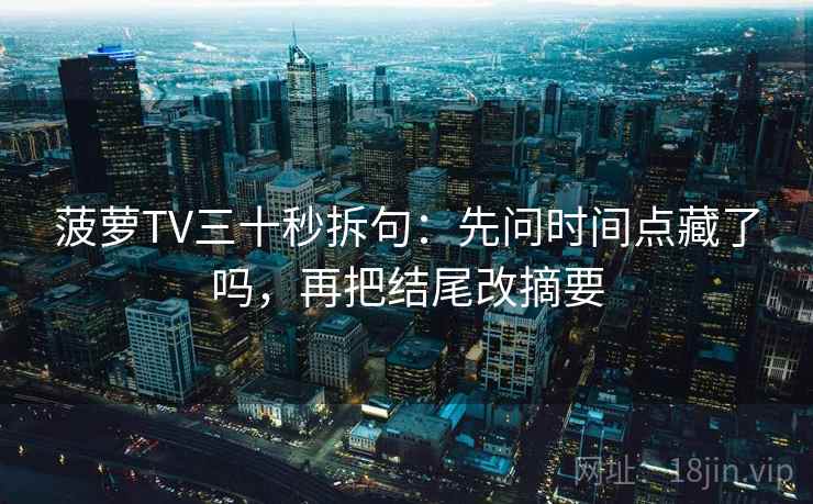 菠萝TV三十秒拆句:先问时间点藏了吗,再把结尾改摘要 菠萝TV三十秒拆句:先问时间点藏了吗,再把结尾改摘要