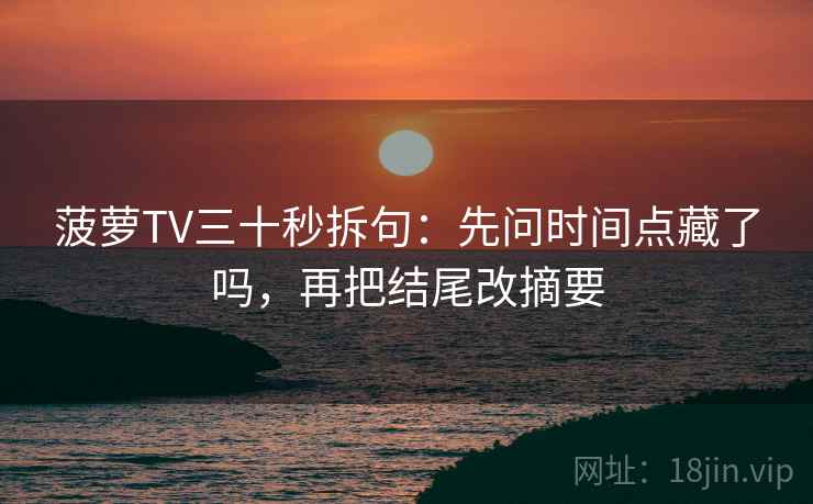 菠萝TV三十秒拆句:先问时间点藏了吗,再把结尾改摘要 菠萝TV三十秒拆句:先问时间点藏了吗,再把结尾改摘要