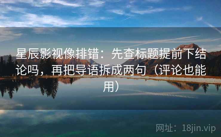 星辰影视像排错:先查标题提前下结论吗,再把导语拆成两句(评论也能用) 星辰影视像排错:先查标题提前下结论吗,再把导语拆成两句(评论也能用)