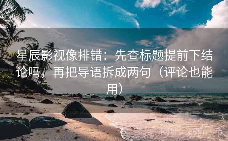 星辰影视像排错:先查标题提前下结论吗,再把导语拆成两句(评论也能用) 星辰影视像排错:先查标题提前下结论吗,再把导语拆成两句(评论也能用)