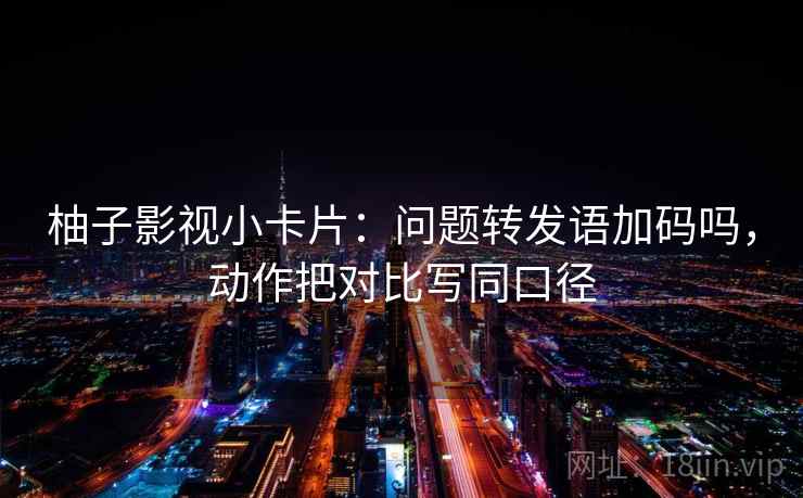 柚子影视小卡片:问题转发语加码吗,动作把对比写同口径 柚子影视小卡片:问题转发语加码吗,动作把对比写同口径