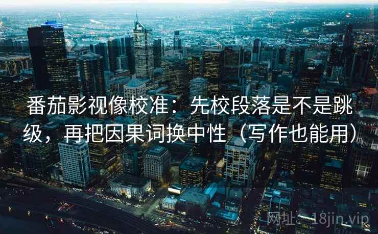 番茄影视像校准:先校段落是不是跳级,再把因果词换中性(写作也能用) 番茄影视像校准:先校段落是不是跳级,再把因果词换中性(写作也能用)