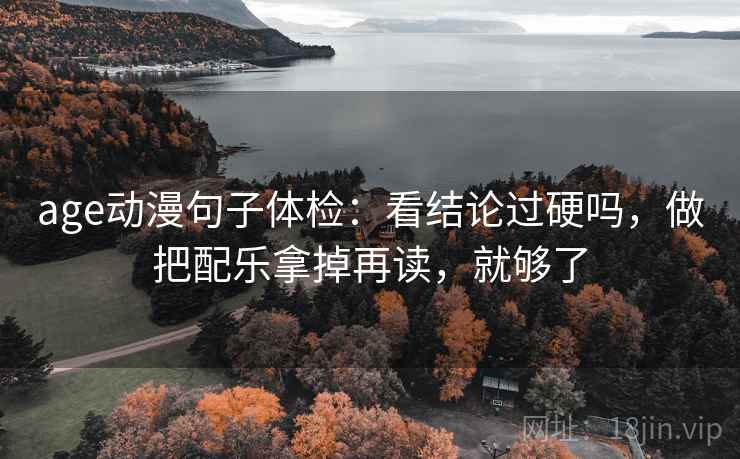 age动漫句子体检:看结论过硬吗,做把配乐拿掉再读,就够了 age动漫句子体检:看结论过硬吗,做把配乐拿掉再读,就够了