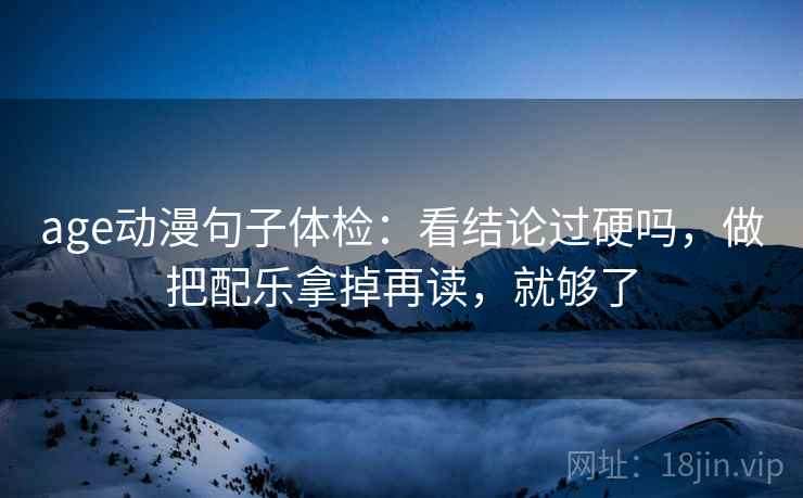 age动漫句子体检:看结论过硬吗,做把配乐拿掉再读,就够了 age动漫句子体检:看结论过硬吗,做把配乐拿掉再读,就够了