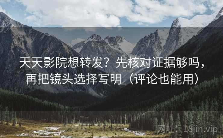 天天影院想转发?先核对证据够吗,再把镜头选择写明(评论也能用) 天天影院想转发?先核对证据够吗,再把镜头选择写明(评论也能用)