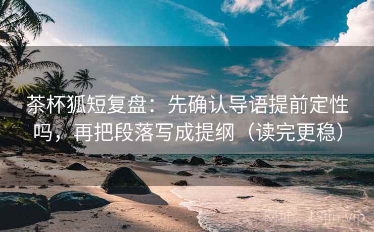 茶杯狐短复盘:先确认导语提前定性吗,再把段落写成提纲(读完更稳) 茶杯狐短复盘:先确认导语提前定性吗,再把段落写成提纲(读完更稳)
