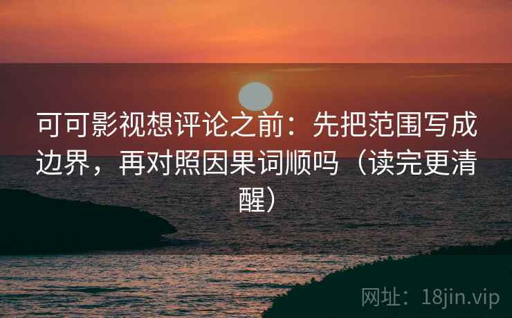 可可影视想评论之前：先把范围写成边界，再对照因果词顺吗（读完更清醒）