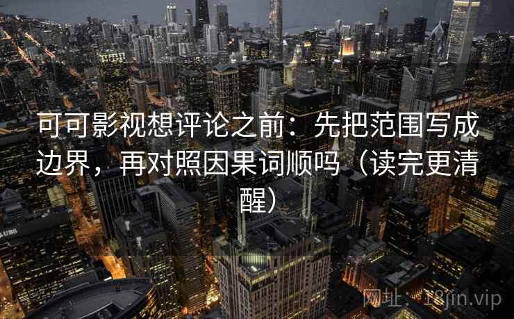 可可影视想评论之前:先把范围写成边界,再对照因果词顺吗(读完更清醒) 可可影视想评论之前:先把范围写成边界,再对照因果词顺吗(读完更清醒)