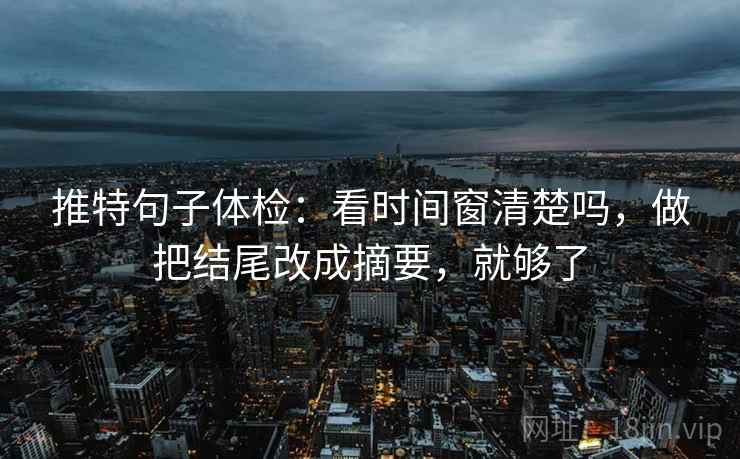 推特句子体检:看时间窗清楚吗,做把结尾改成摘要,就够了 推特句子体检:看时间窗清楚吗,做把结尾改成摘要,就够了