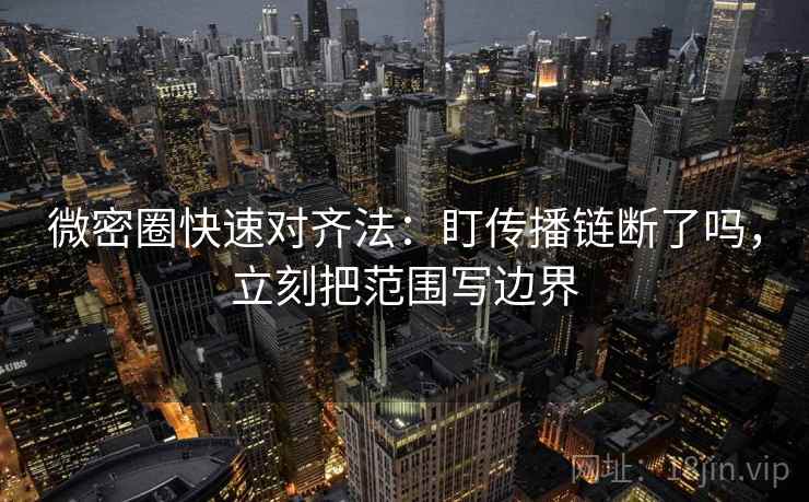 微密圈快速对齐法:盯传播链断了吗,立刻把范围写边界 微密圈快速对齐法:盯传播链断了吗,立刻把范围写边界