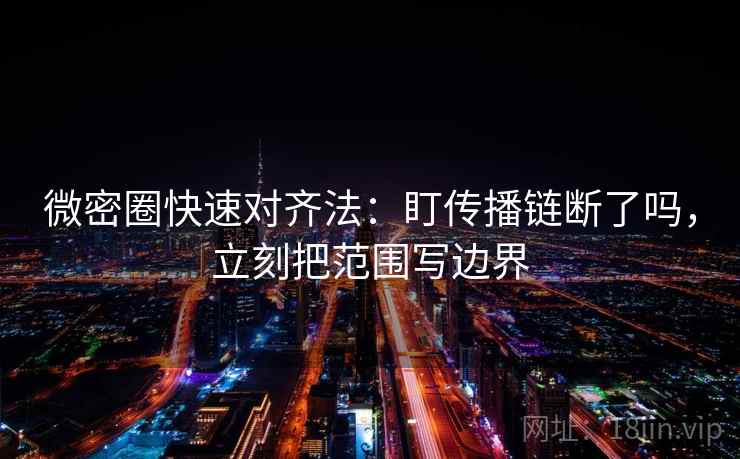 微密圈快速对齐法:盯传播链断了吗,立刻把范围写边界 微密圈快速对齐法:盯传播链断了吗,立刻把范围写边界