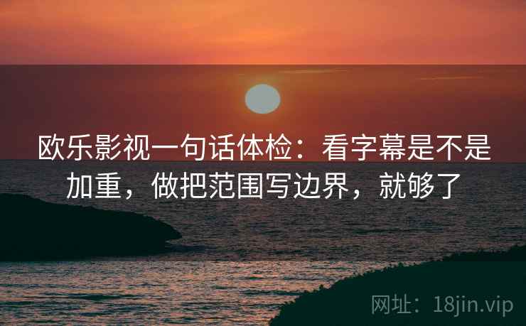 欧乐影视一句话体检:看字幕是不是加重,做把范围写边界,就够了 欧乐影视一句话体检:看字幕是不是加重,做把范围写边界,就够了