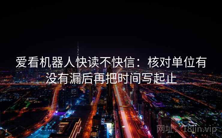 爱看机器人快读不快信:核对单位有没有漏后再把时间写起止 爱看机器人快读不快信:核对单位有没有漏后再把时间写起止