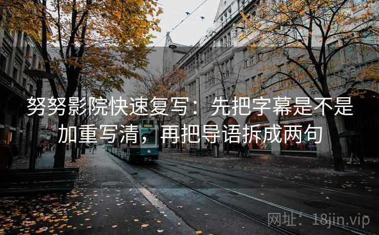 努努影院快速复写:先把字幕是不是加重写清,再把导语拆成两句 努努影院快速复写:先把字幕是不是加重写清,再把导语拆成两句