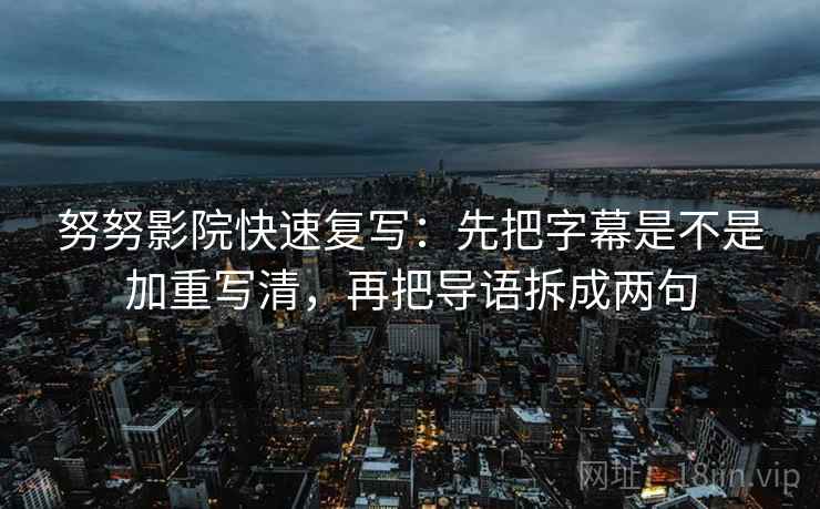 努努影院快速复写:先把字幕是不是加重写清,再把导语拆成两句 努努影院快速复写:先把字幕是不是加重写清,再把导语拆成两句