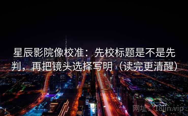 星辰影院像校准:先校标题是不是先判,再把镜头选择写明(读完更清醒) 星辰影院像校准:先校标题是不是先判,再把镜头选择写明(读完更清醒)