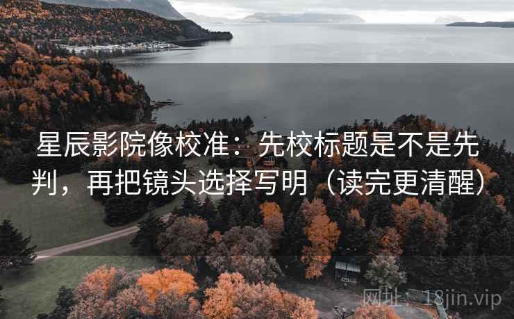 星辰影院像校准:先校标题是不是先判,再把镜头选择写明(读完更清醒) 星辰影院像校准:先校标题是不是先判,再把镜头选择写明(读完更清醒)
