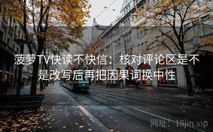 菠萝TV快读不快信:核对评论区是不是改写后再把因果词换中性 菠萝TV快读不快信:核对评论区是不是改写后再把因果词换中性