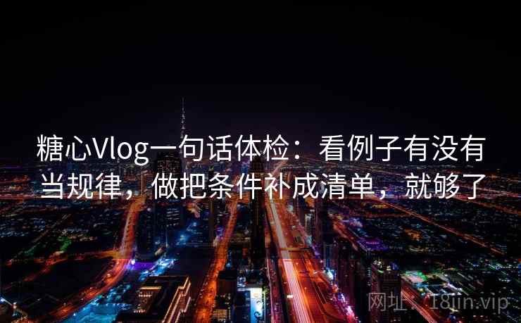 糖心Vlog一句话体检:看例子有没有当规律,做把条件补成清单,就够了 糖心Vlog一句话体检:看例子有没有当规律,做把条件补成清单,就够了