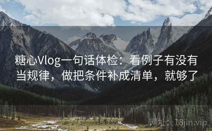 糖心Vlog一句话体检:看例子有没有当规律,做把条件补成清单,就够了 糖心Vlog一句话体检:看例子有没有当规律,做把条件补成清单,就够了